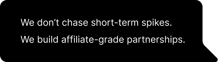 We don’t chase short-term spikes. We build affiliate-grade partnerships.